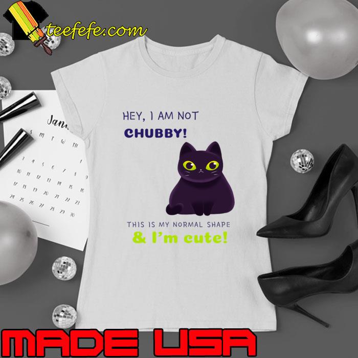 Hey I am not chubby this is my shape & I'm cute cat T-Shirt Ladies tee Hey I am not chubby this is my shape & I'm cute cat T-Shirt Ladies tee