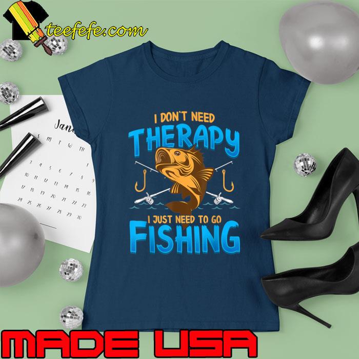I Don't Need Therapy I Just Need To Go Fishing T-Shirt Ladies tee I Don't Need Therapy I Just Need To Go Fishing T-Shirt Ladies tee