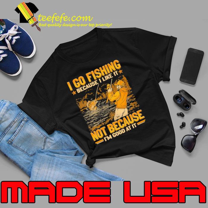 I go fishing because like it not because good at it shirt