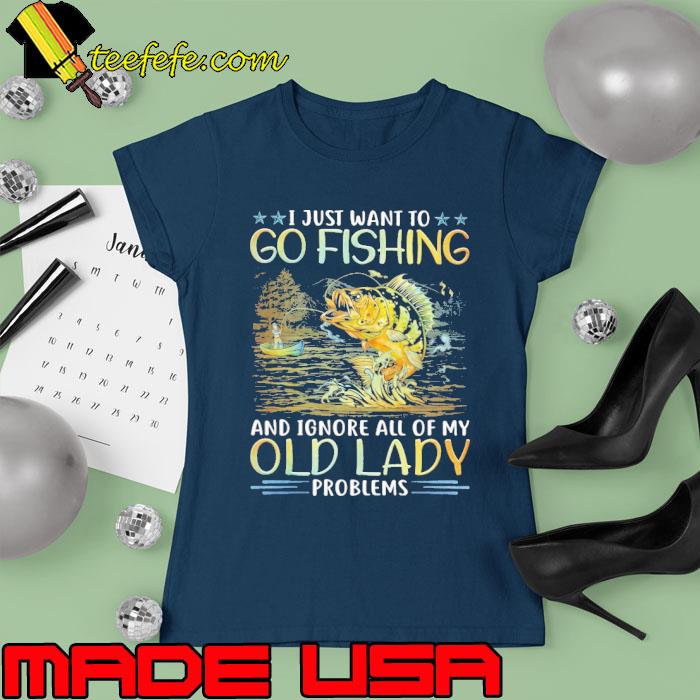 I juast want to go fishing ignore all of my old lady s Ladies tee I juast want to go fishing ignore all of my old lady s Ladies tee