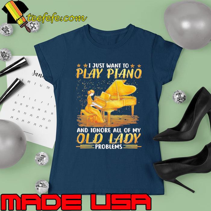 I just want to play piano ignore all of my old lady s Ladies tee I just want to play piano ignore all of my old lady s Ladies tee