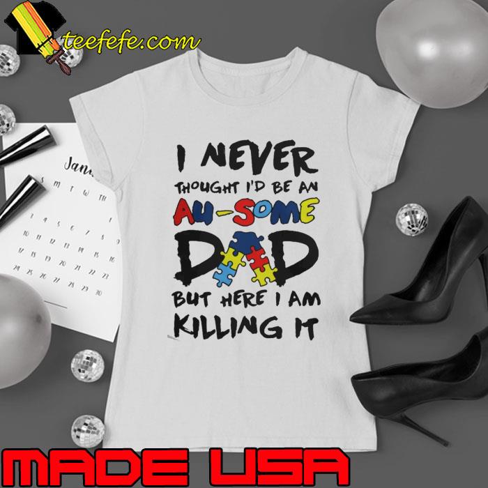 I Never Thought I'D Be An Au-Some Dad But Here I Am Killing It s Ladies tee I Never Thought I'D Be An Au-Some Dad But Here I Am Killing It s Ladies tee