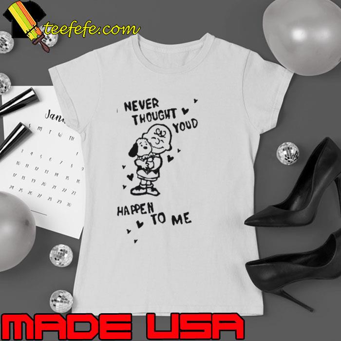 I Never Thought You’d Happen To Me T-Shirt Ladies tee I Never Thought You’d Happen To Me T-Shirt Ladies tee