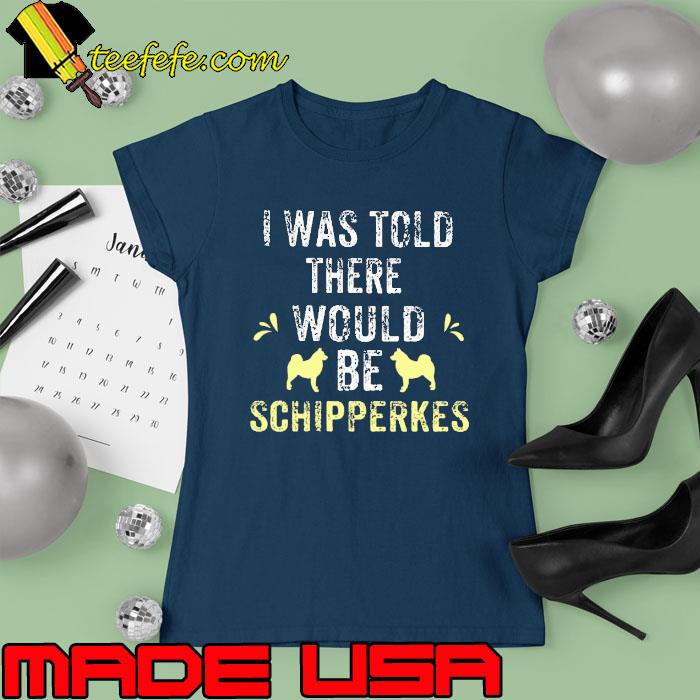 I was Told There Would Be Schipperkes s Ladies tee I was Told There Would Be Schipperkes s Ladies tee