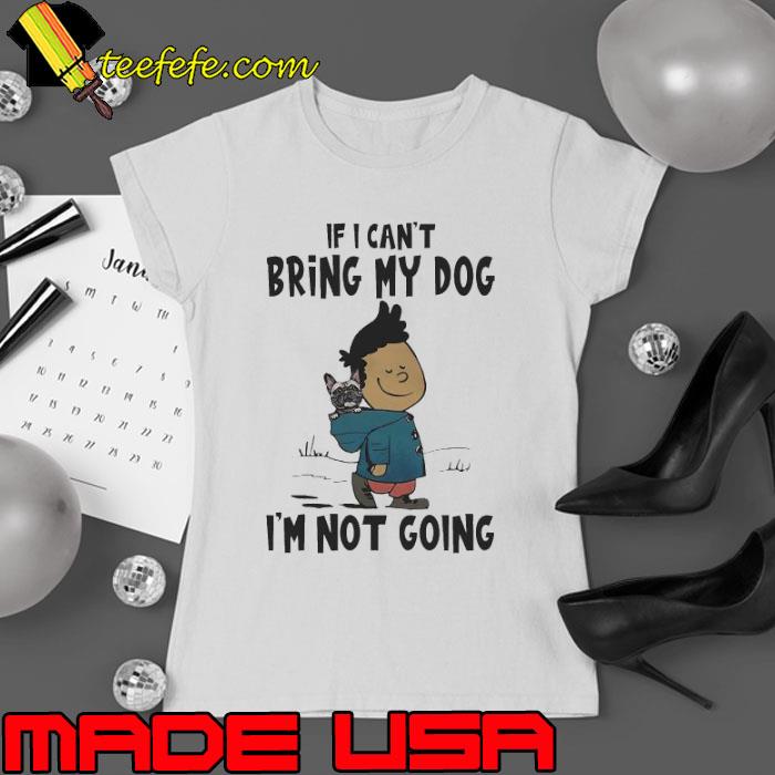 If I Can’t Bring My Dog I’m Not Going Shirt Ladies tee If I Can’t Bring My Dog I’m Not Going Shirt Ladies tee