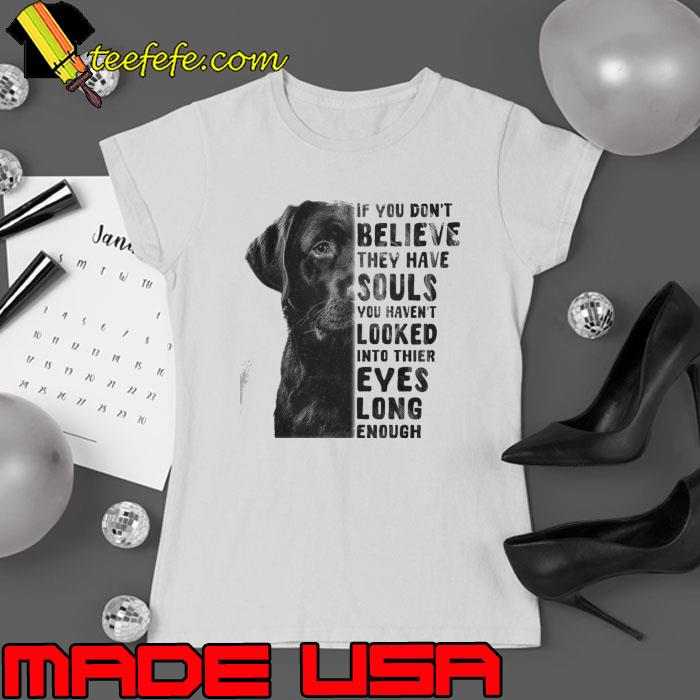 If you don't believe they have souls looked into thier eyes long enough dog s Ladies tee If you don't believe they have souls looked into thier eyes long enough dog s Ladies tee