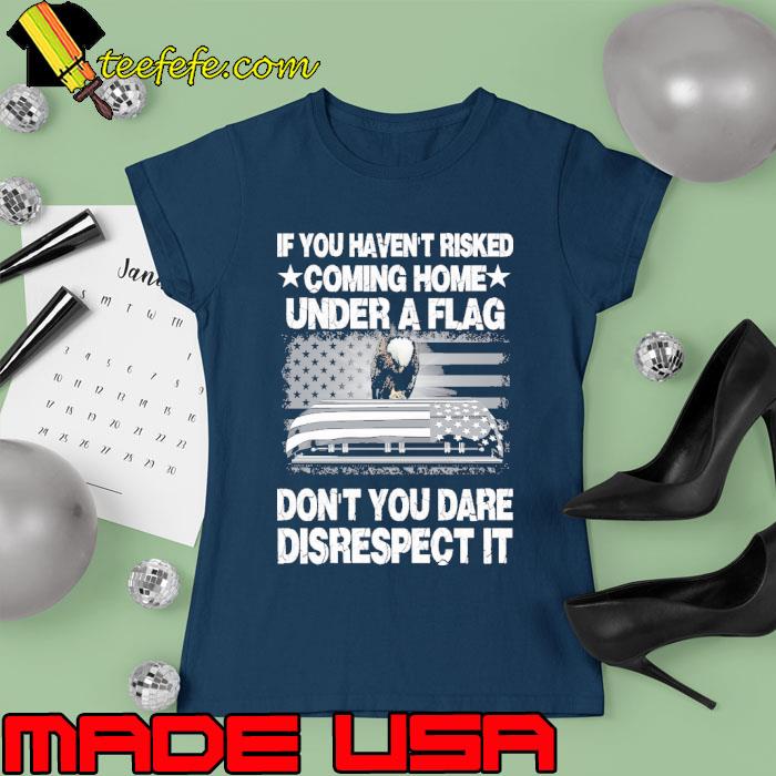 If you haven't risked coming home a flag disrespect eagle usa flag s Ladies tee If you haven't risked coming home a flag disrespect eagle usa flag s Ladies tee