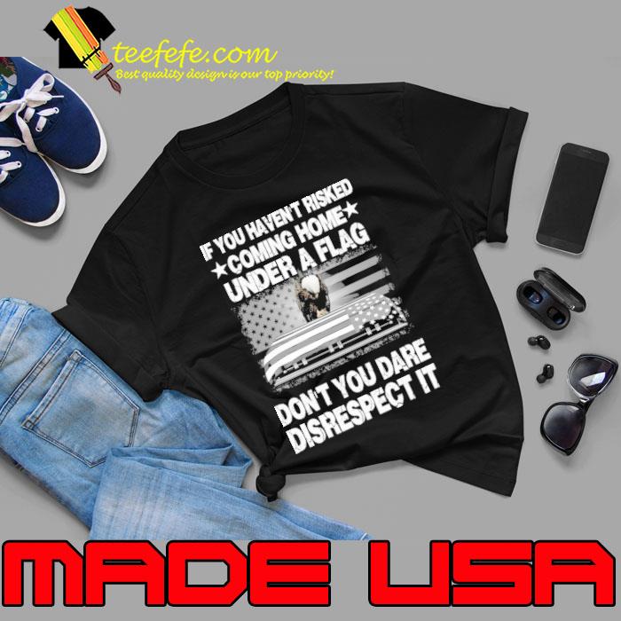 If you haven't risked coming home a flag disrespect eagle usa flag shirt If you haven't risked coming home a flag disrespect eagle usa flag shirt