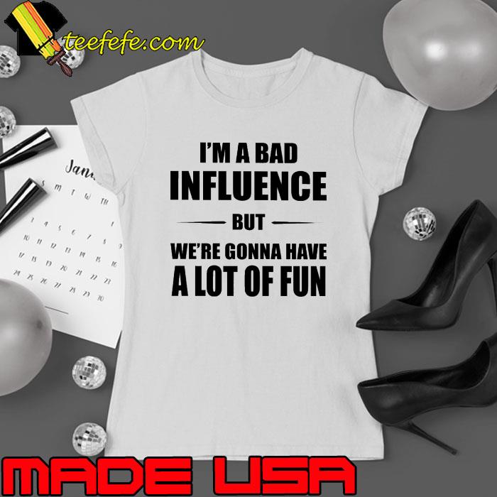 I'm A Bad Influence But We're Gonna Have A Lot Of fun s Ladies tee I'm A Bad Influence But We're Gonna Have A Lot Of fun s Ladies tee