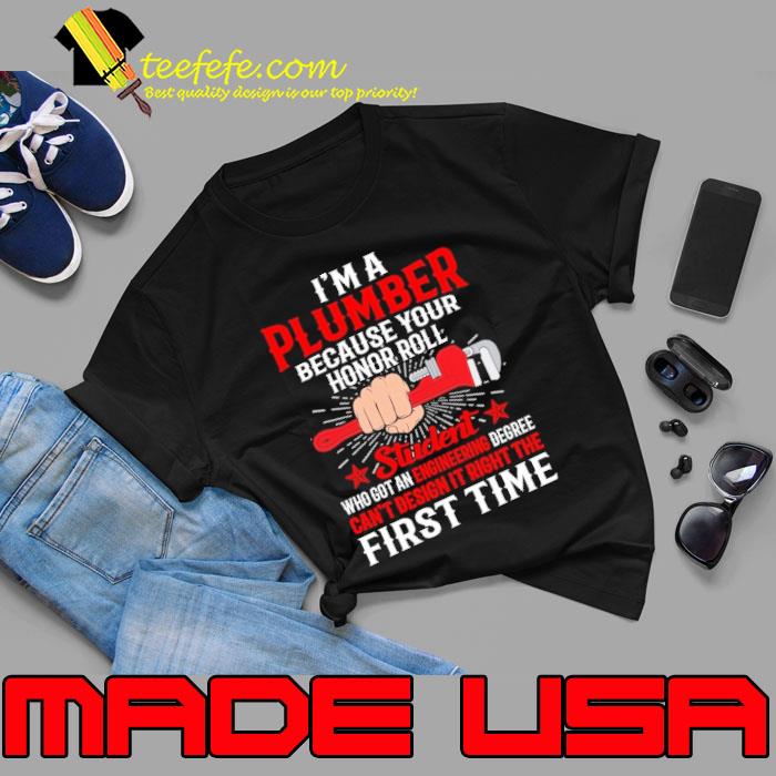 I'm A Plumber Because Your Honor Roll Student Who Got An Engineering Degree Can't Design shirt
