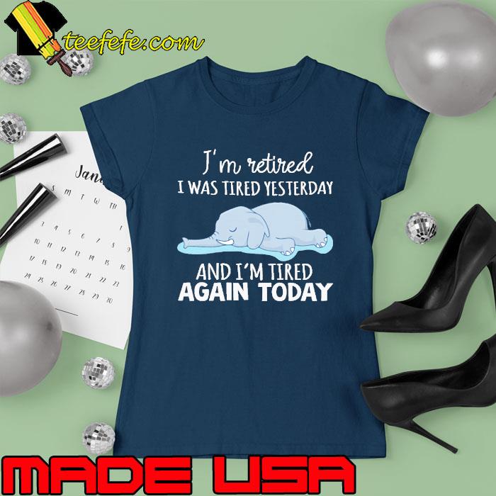 I'm Retired I Was Tired Yesterday Tired Again Today Elephant s Ladies tee I'm Retired I Was Tired Yesterday Tired Again Today Elephant s Ladies tee