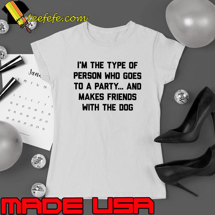 I'm The Type Of Person Who Goes To A Party And Makes Friends With The Dog s Ladies tee I'm The Type Of Person Who Goes To A Party And Makes Friends With The Dog s Ladies tee