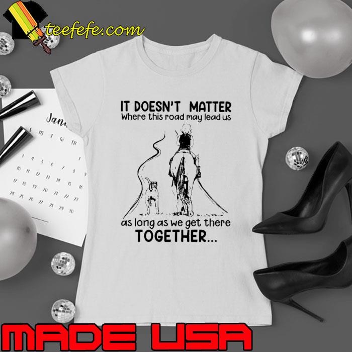 It doesn't matter where this road may lead us as long as together s Ladies tee It doesn't matter where this road may lead us as long as together s Ladies tee