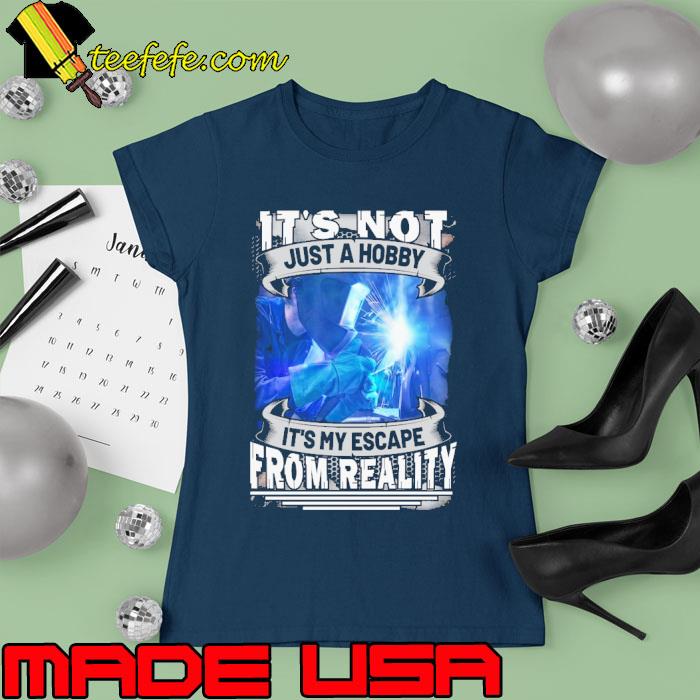 It’s Not Just A Hobby It’s My Escape From Reality Welder s Ladies tee It’s Not Just A Hobby It’s My Escape From Reality Welder s Ladies tee