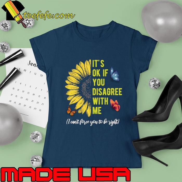 It's Ok If You Disagree With Me I Can't Force You To Be Right Sunflower Butterflies T-Shirt Ladies tee It's Ok If You Disagree With Me I Can't Force You To Be Right Sunflower Butterflies T-Shirt Ladies tee