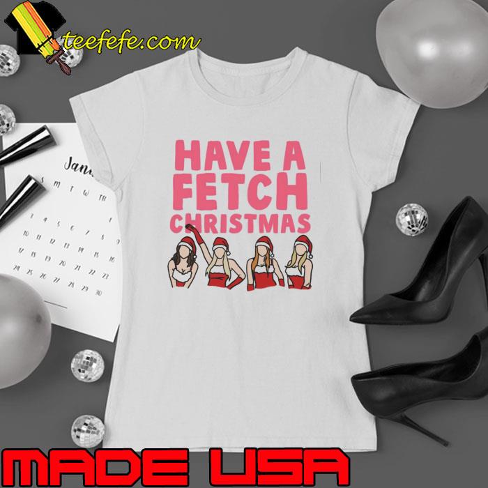 Mean Girls Have A Fetch Christmas Shirt Ladies tee Mean Girls Have A Fetch Christmas Shirt Ladies tee