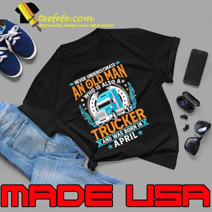 Never underestimate an old man who is also a Trucker and was born in April shirt