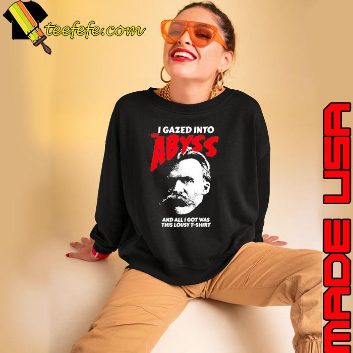 Nietzsche I Gazed Into The Abyss And I Got Was This Lousy Shirt Sweatshirt Nietzsche I Gazed Into The Abyss And I Got Was This Lousy Shirt Sweatshirt