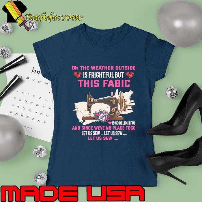Oh The Weather Outside is Frightful But This Fabric Sewing Flower T-Shirt Ladies tee Oh The Weather Outside is Frightful But This Fabric Sewing Flower T-Shirt Ladies tee