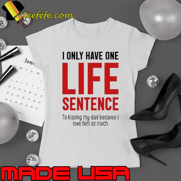 Only Have One Life Sentence To Kissing My Dad Because I Love Him So Much Shirt Ladies tee Only Have One Life Sentence To Kissing My Dad Because I Love Him So Much Shirt Ladies tee