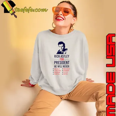 Rick Astley for President He Will Never 76 Simple Give You Up Make You Cry T-Shirt
