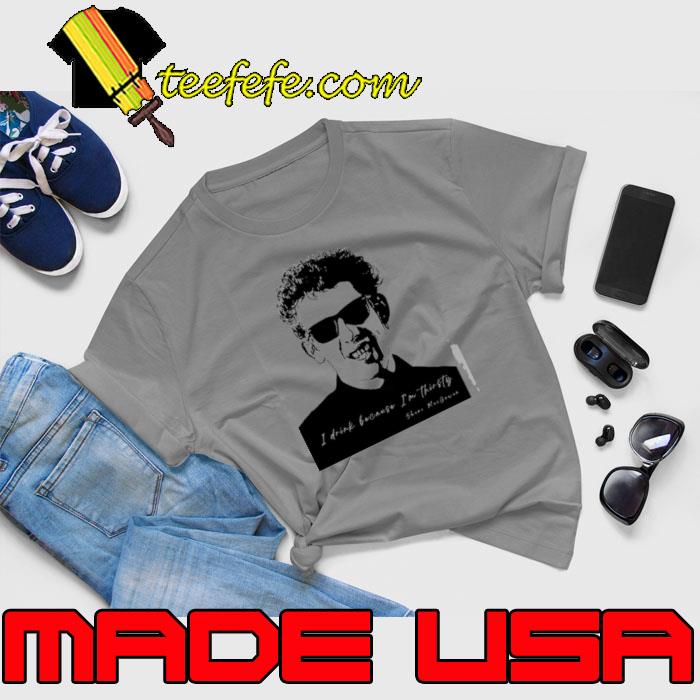 Shane Macgowan The Dubliners I Drink Because I'm Thingsty Shirt Unisex Shane Macgowan The Dubliners I Drink Because I'm Thingsty Shirt Unisex