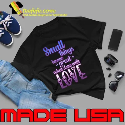 Small Things Become Great When Done With Love T-Shirt