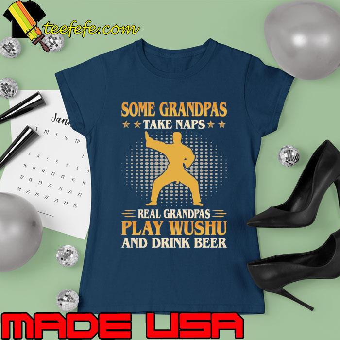 Some Grandpas Take Naps Real Grandpas Play Wushu And Drink Beer Wushu s Ladies tee Some Grandpas Take Naps Real Grandpas Play Wushu And Drink Beer Wushu s Ladies tee