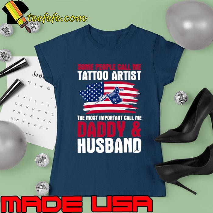 Some People Call Me Tattoo Artist The Most Important Call Me Daddy & Husband Usa Flag T-Shirt Ladies tee Some People Call Me Tattoo Artist The Most Important Call Me Daddy & Husband Usa Flag T-Shirt Ladies tee