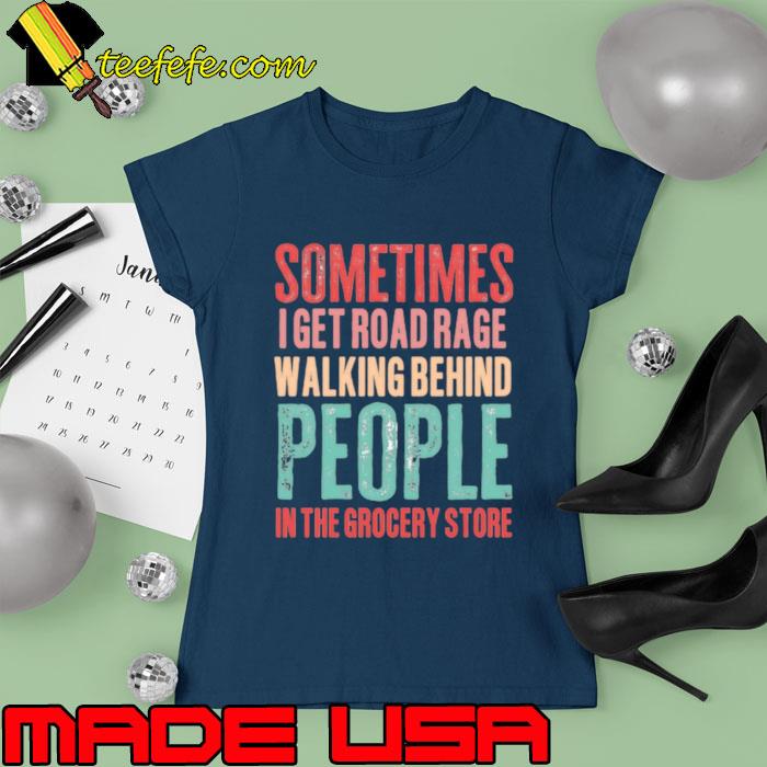 Sometimes i get road rage walking behind people in the grocery store T-Shirt Ladies tee Sometimes i get road rage walking behind people in the grocery store T-Shirt Ladies tee