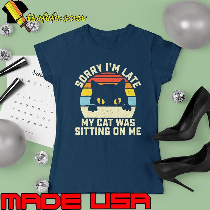 Sorry I'm Late My Cat Was Sitting On Me VIntage Cat s Ladies tee Sorry I'm Late My Cat Was Sitting On Me VIntage Cat s Ladies tee