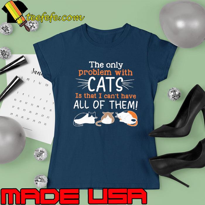 The Only Problem With Cats Is That I Can't Have All Of Them Cat s Ladies tee The Only Problem With Cats Is That I Can't Have All Of Them Cat s Ladies tee