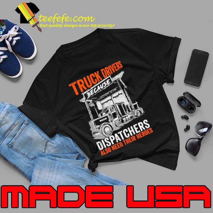 Truck drivers because dispatchers also need their heroes shirt Truck drivers because dispatchers also need their heroes shirt