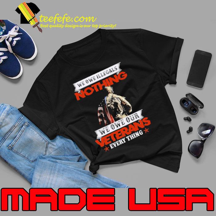 We Owe Illegals Nothing We Owe Our Veterans Everything shirt