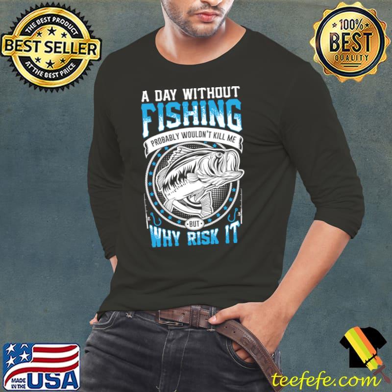 A day without fishing probably would not kill me but why risk it T-Shirt Long Sleeve Tee A day without fishing probably would not kill me but why risk it T-Shirt Long Sleeve Tee