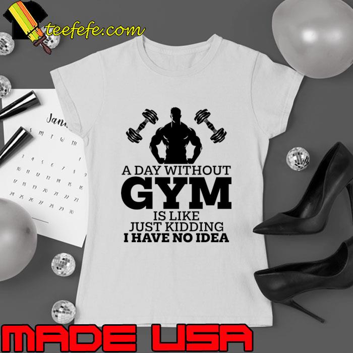A Day Without Gym Is Like Just Kidding I Have No Idea T-Shirt