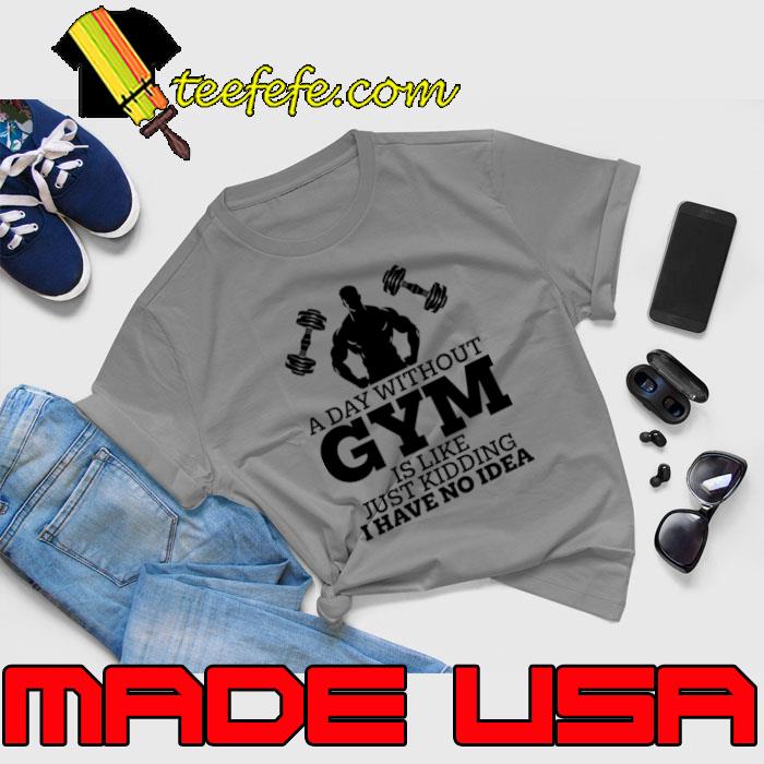 A Day Without Gym Is Like Just Kidding I Have No Idea T-Shirt Unisex A Day Without Gym Is Like Just Kidding I Have No Idea T-Shirt Unisex