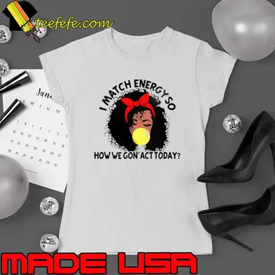 Black girl i match energy so how we gon’ act today shirt
