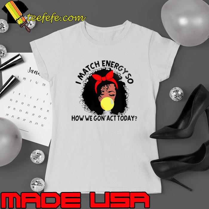 Black girl i match energy so how we gon’ act today shirt