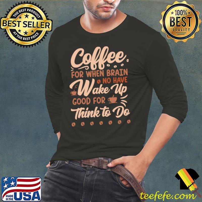 Coffee For When Brain No Have Wake Up Coffee Lover T-Shirt Long Sleeve Tee Coffee For When Brain No Have Wake Up Coffee Lover T-Shirt Long Sleeve Tee