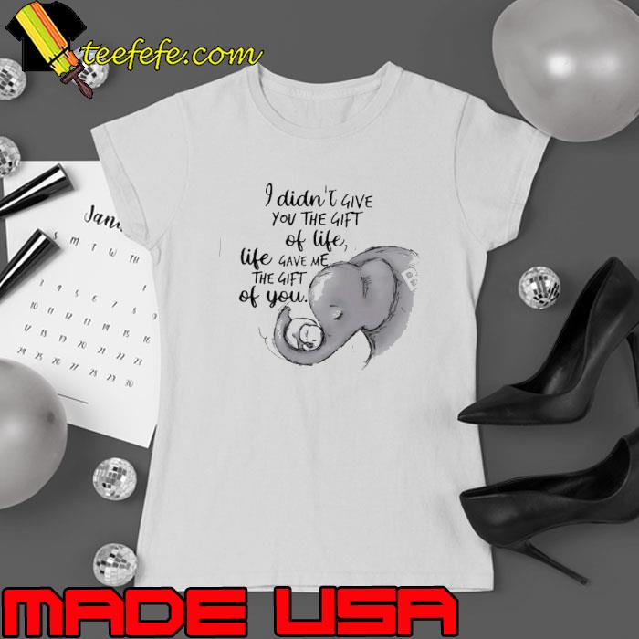 Elephant I Didn’t Give You The Gift Of Life Shirt
