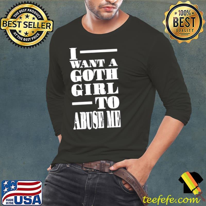 I Want A Goth Girl To Abuse Me Shirt Long Sleeve Tee I Want A Goth Girl To Abuse Me Shirt Long Sleeve Tee