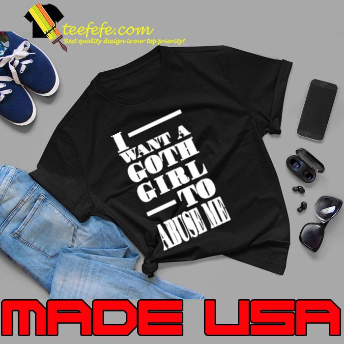 I Want A Goth Girl To Abuse Me Shirt I Want A Goth Girl To Abuse Me Shirt