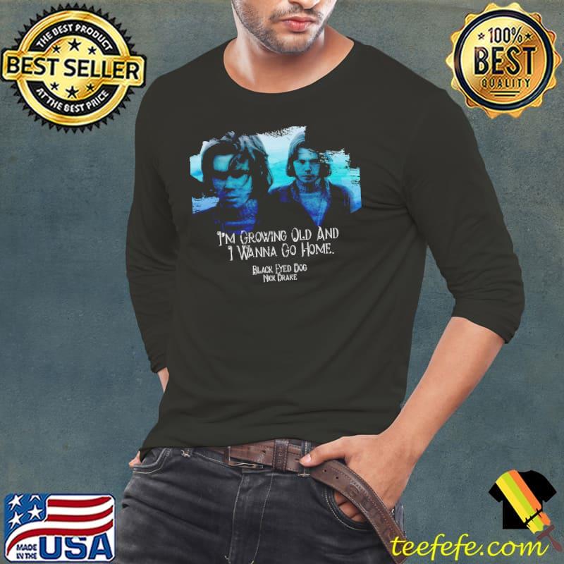 Nick Drake Black Eyed Dog I'm Growing Old And I Wanna Go Home Shirt Long Sleeve Tee Nick Drake Black Eyed Dog I'm Growing Old And I Wanna Go Home Shirt Long Sleeve Tee