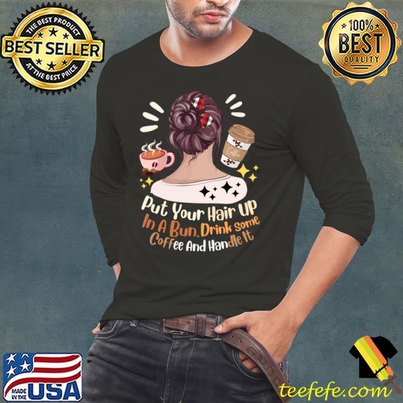 Put Your Hair Up In A Bun Drink Some Coffee And Handle It Teacher Squad T-Shirt Long Sleeve Tee Put Your Hair Up In A Bun Drink Some Coffee And Handle It Teacher Squad T-Shirt Long Sleeve Tee