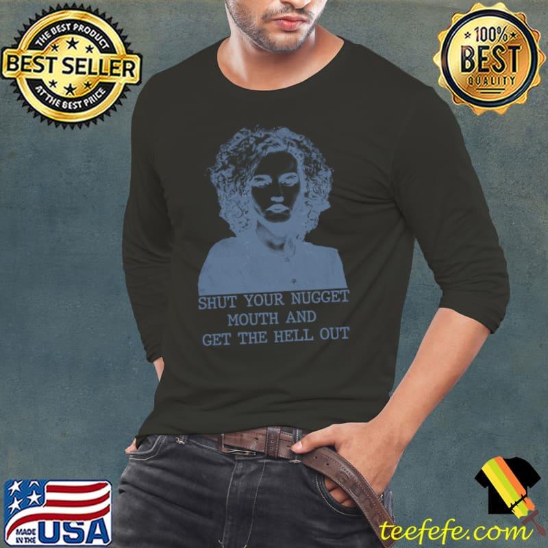 Shut Your Nugget Mouth And Get The Out Ruth Langmore Nugget Mouth T-Shirt Long Sleeve Tee Shut Your Nugget Mouth And Get The Out Ruth Langmore Nugget Mouth T-Shirt Long Sleeve Tee
