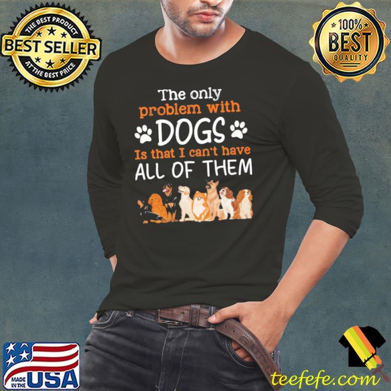 The only problem with dogs is that can't have all of them s Long Sleeve Tee The only problem with dogs is that can't have all of them s Long Sleeve Tee