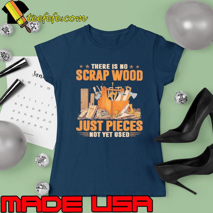 There Is No Scrap Wood Just Pieces Not Yet Used Woodcrafting s Ladies tee There Is No Scrap Wood Just Pieces Not Yet Used Woodcrafting s Ladies tee