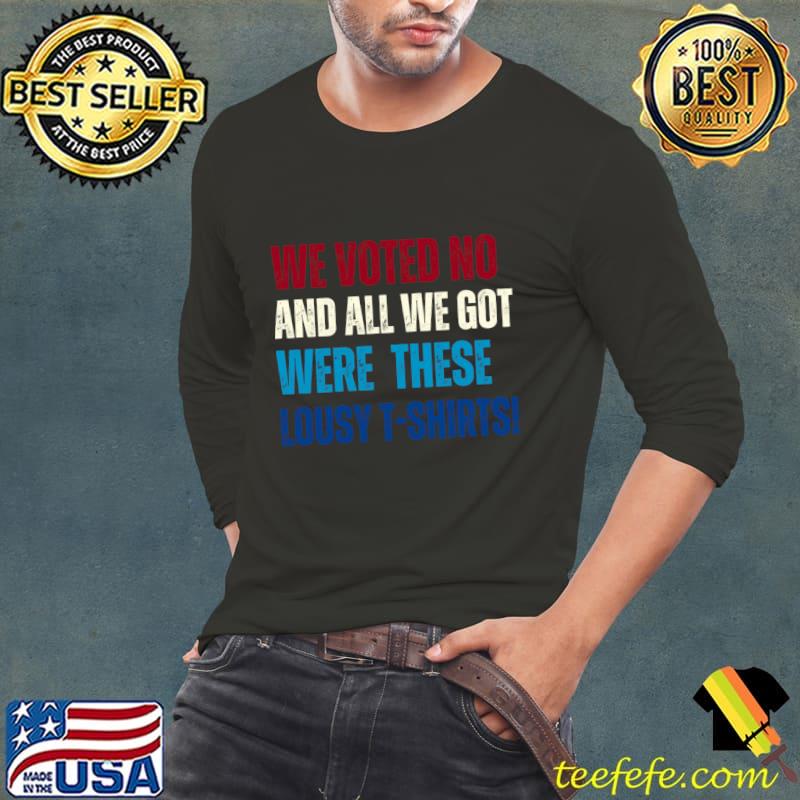 We Voted No And All We Got Were These Lousy T-Shirt Long Sleeve Tee We Voted No And All We Got Were These Lousy T-Shirt Long Sleeve Tee
