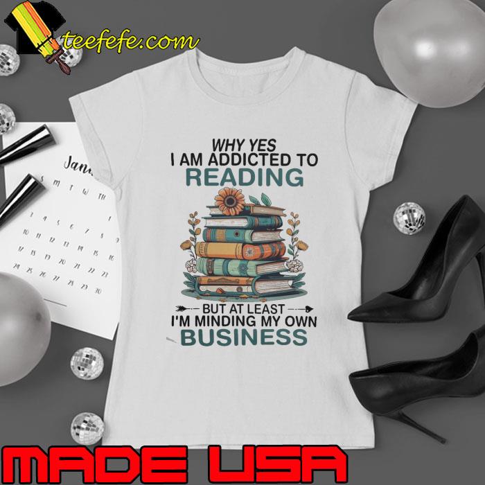 Why Yes I Am Addicted To Reading Minding My Own Business Books Flower shirt